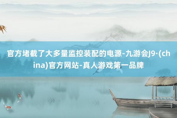 官方堵截了大多量监控装配的电源-九游会J9·(china)官方网站-真人游戏第一品牌